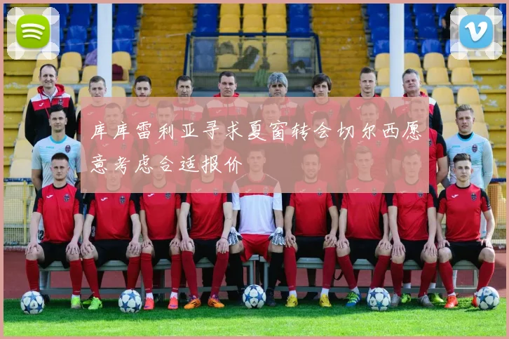 库库雷利亚寻求夏窗转会切尔西愿意考虑合适报价