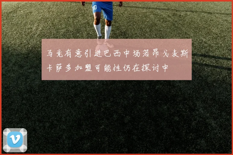 马竞有意引进巴西中场若昂戈麦斯卡萨多加盟可能性仍在探讨中