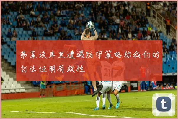 弗莱谈库里遭遇防守策略称我们的打法证明有效性