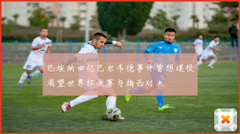 巴埃纳回忆巴尔韦德事件曾想退役渴望世界杯决赛与梅西对决