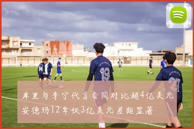 库里与李宁代言合同对比超4亿美元安德玛12年仅3亿美元差距显著