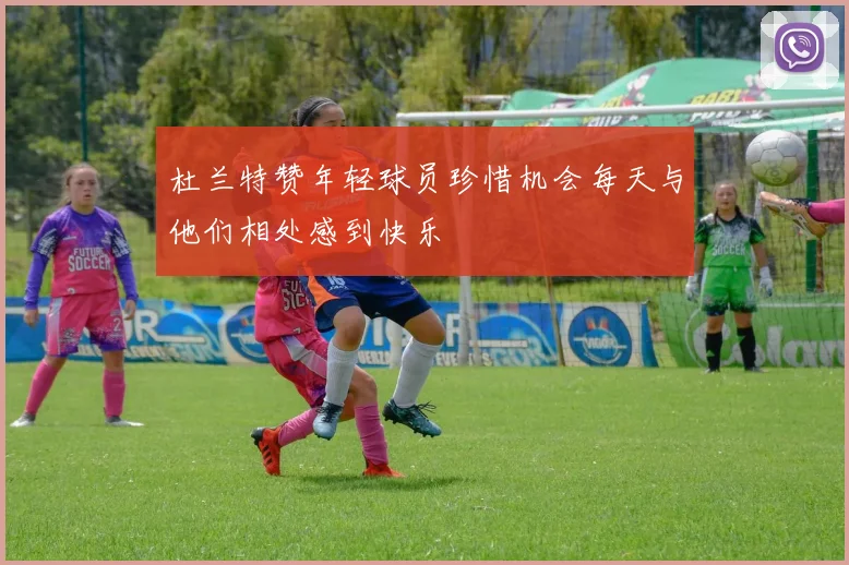 杜兰特赞年轻球员珍惜机会每天与他们相处感到快乐