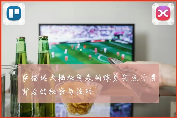 萨福诺夫揭秘阿森纳球员罚点习惯背后的秘密与技巧