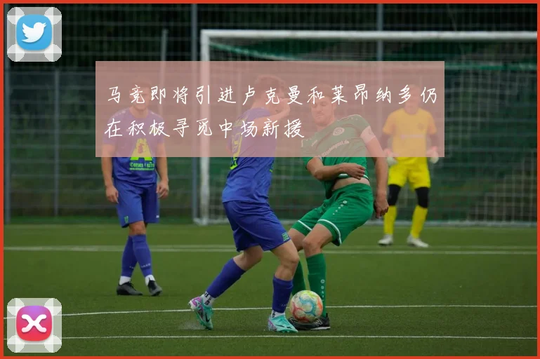 马竞即将引进卢克曼和莱昂纳多仍在积极寻觅中场新援
