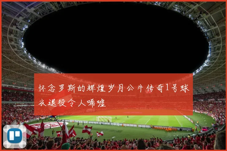 怀念罗斯的辉煌岁月公牛传奇1号球衣退役令人唏嘘