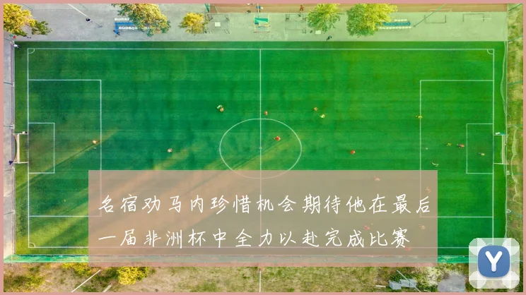 名宿劝马内珍惜机会期待他在最后一届非洲杯中全力以赴完成比赛