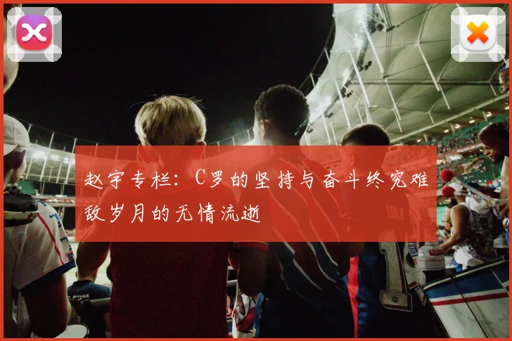 赵宇专栏：C罗的坚持与奋斗终究难敌岁月的无情流逝