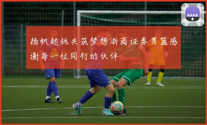 扬帆起杭共筑梦想浙商证券男篮感谢每一位同行的伙伴