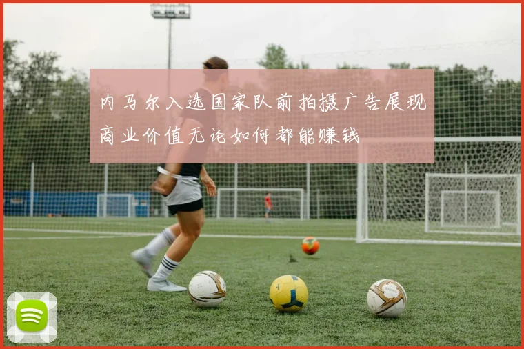 内马尔入选国家队前拍摄广告展现商业价值无论如何都能赚钱
