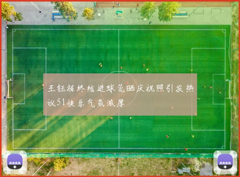 王钰栋终结进球荒晒庆祝照引发热议51快乐气氛浓厚