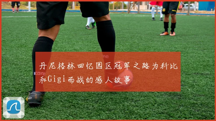 丹尼格林回忆园区冠军之路为科比和Gigi而战的感人故事