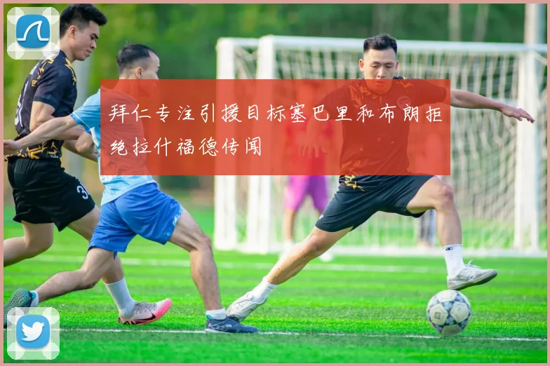 拜仁专注引援目标塞巴里和布朗拒绝拉什福德传闻