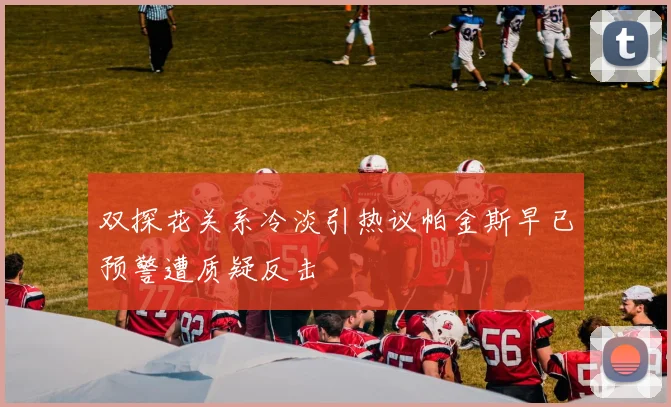 双探花关系冷淡引热议帕金斯早已预警遭质疑反击