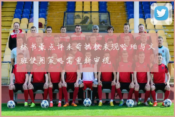 林书豪点评米奇执教表现哈珀与文班使用策略需重新审视