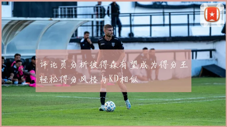 评论员分析彼得森有望成为得分王轻松得分风格与KD相似