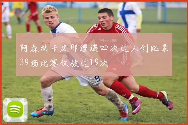 阿森纳卡皮耶遭遇四次过人创纪录39场比赛仅被过19次